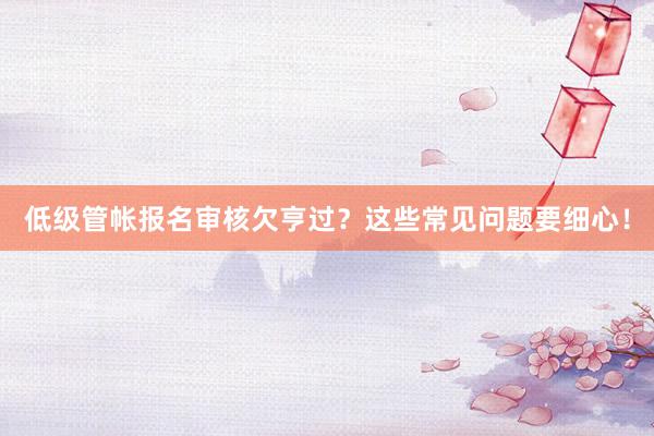 低级管帐报名审核欠亨过？这些常见问题要细心！