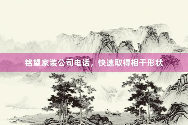 铭望家装公司电话，快速取得相干形状